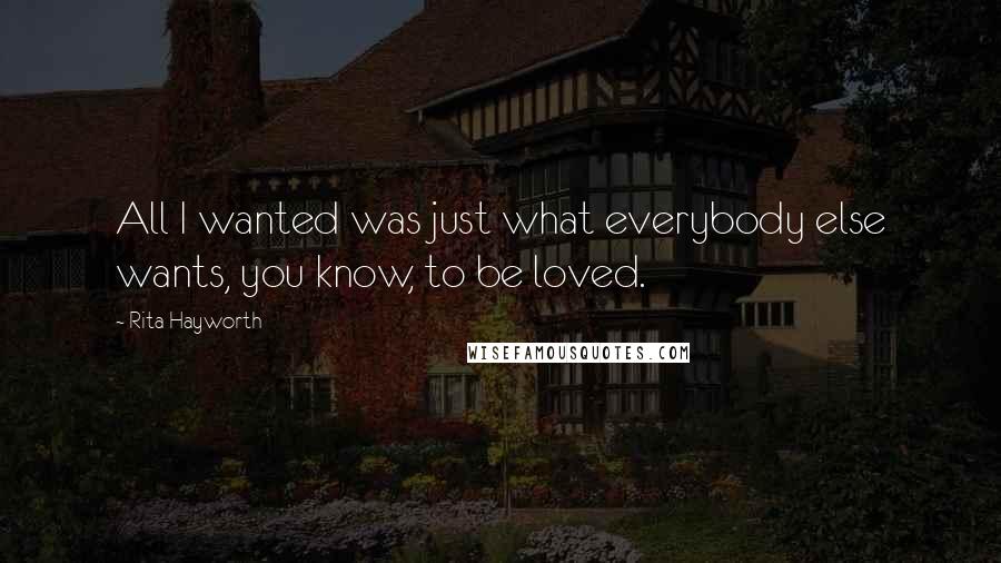Rita Hayworth Quotes: All I wanted was just what everybody else wants, you know, to be loved.