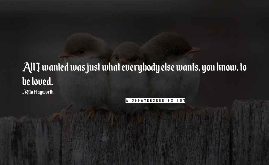 Rita Hayworth Quotes: All I wanted was just what everybody else wants, you know, to be loved.