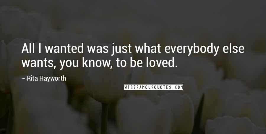 Rita Hayworth Quotes: All I wanted was just what everybody else wants, you know, to be loved.