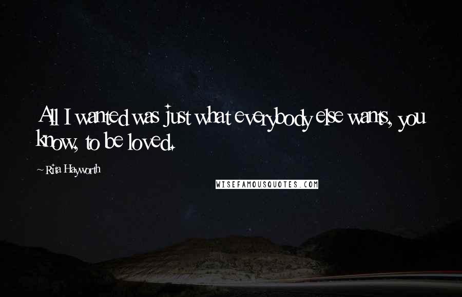 Rita Hayworth Quotes: All I wanted was just what everybody else wants, you know, to be loved.