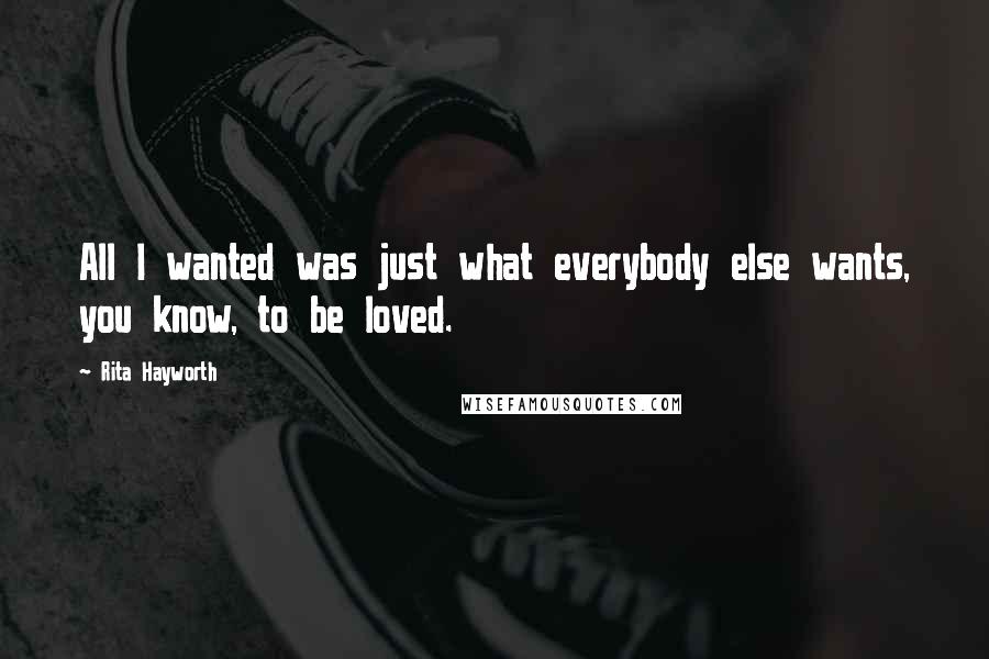 Rita Hayworth Quotes: All I wanted was just what everybody else wants, you know, to be loved.