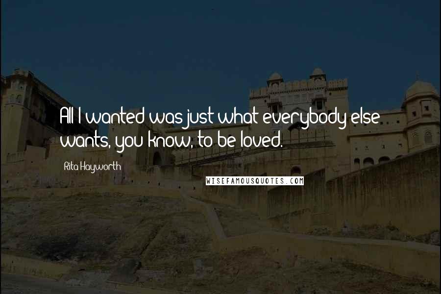 Rita Hayworth Quotes: All I wanted was just what everybody else wants, you know, to be loved.