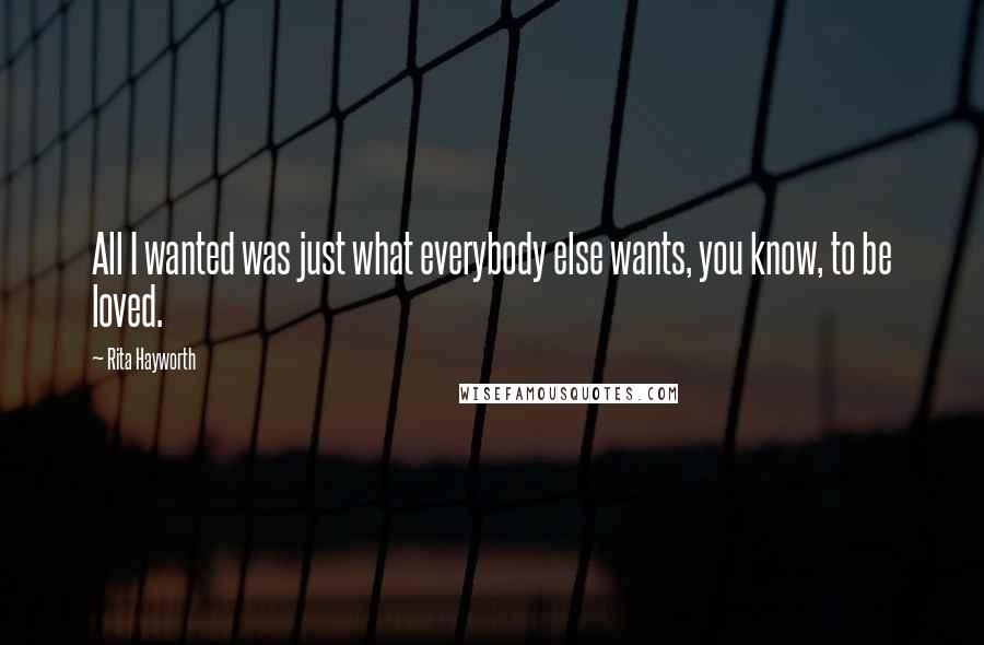 Rita Hayworth Quotes: All I wanted was just what everybody else wants, you know, to be loved.