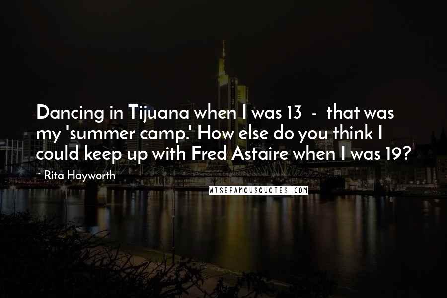 Rita Hayworth Quotes: Dancing in Tijuana when I was 13  -  that was my 'summer camp.' How else do you think I could keep up with Fred Astaire when I was 19?