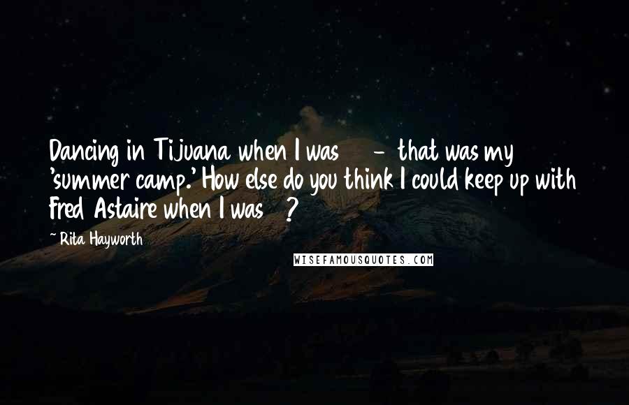 Rita Hayworth Quotes: Dancing in Tijuana when I was 13  -  that was my 'summer camp.' How else do you think I could keep up with Fred Astaire when I was 19?