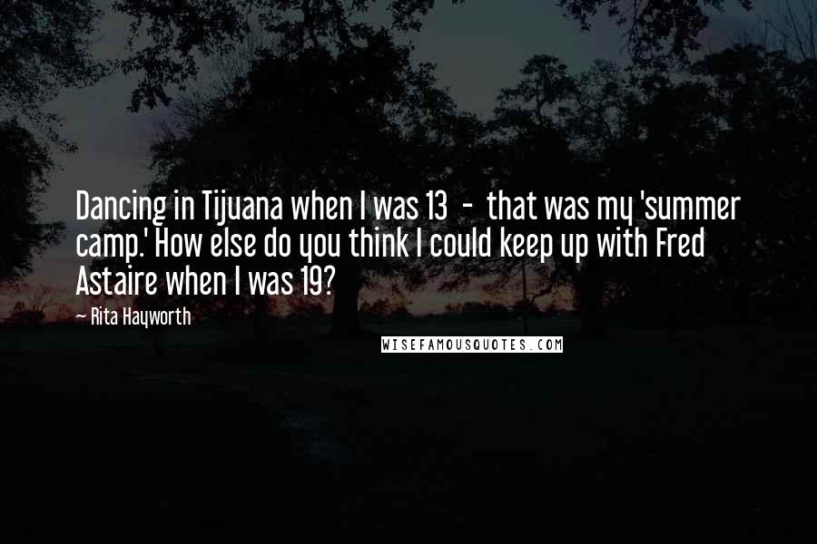 Rita Hayworth Quotes: Dancing in Tijuana when I was 13  -  that was my 'summer camp.' How else do you think I could keep up with Fred Astaire when I was 19?