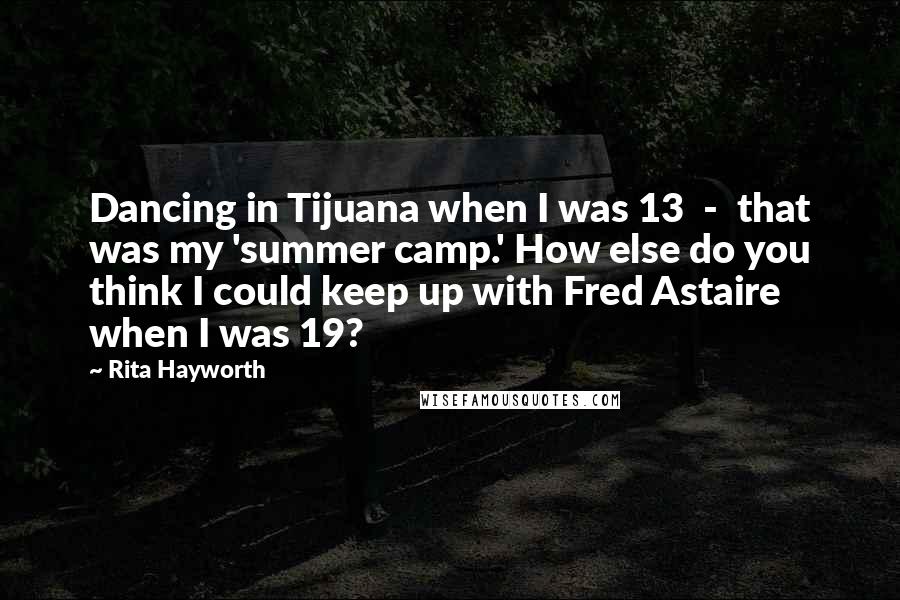 Rita Hayworth Quotes: Dancing in Tijuana when I was 13  -  that was my 'summer camp.' How else do you think I could keep up with Fred Astaire when I was 19?