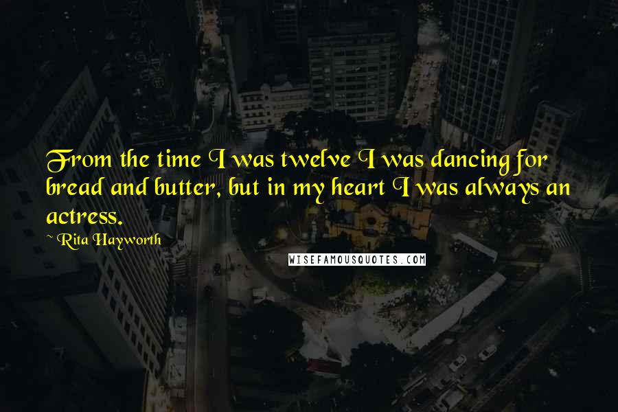 Rita Hayworth Quotes: From the time I was twelve I was dancing for bread and butter, but in my heart I was always an actress.