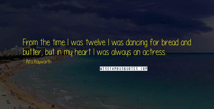 Rita Hayworth Quotes: From the time I was twelve I was dancing for bread and butter, but in my heart I was always an actress.
