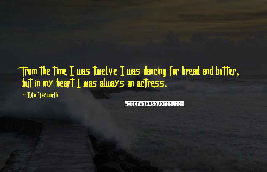 Rita Hayworth Quotes: From the time I was twelve I was dancing for bread and butter, but in my heart I was always an actress.