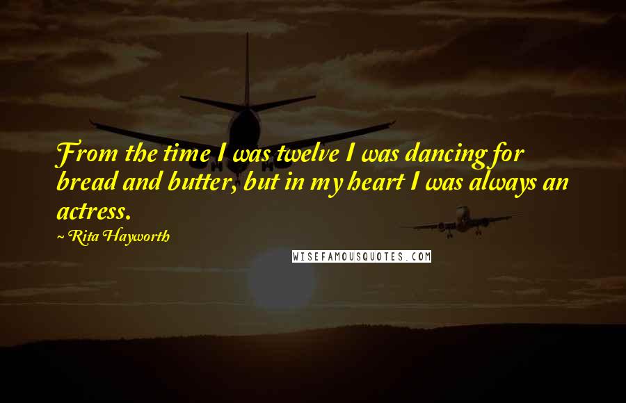 Rita Hayworth Quotes: From the time I was twelve I was dancing for bread and butter, but in my heart I was always an actress.