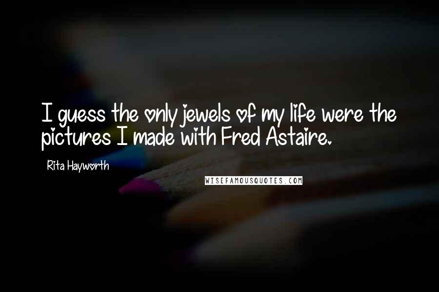 Rita Hayworth Quotes: I guess the only jewels of my life were the pictures I made with Fred Astaire.