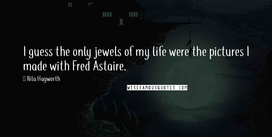 Rita Hayworth Quotes: I guess the only jewels of my life were the pictures I made with Fred Astaire.