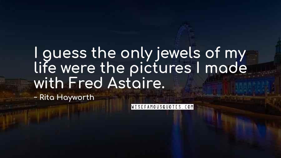 Rita Hayworth Quotes: I guess the only jewels of my life were the pictures I made with Fred Astaire.