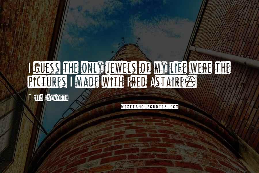 Rita Hayworth Quotes: I guess the only jewels of my life were the pictures I made with Fred Astaire.