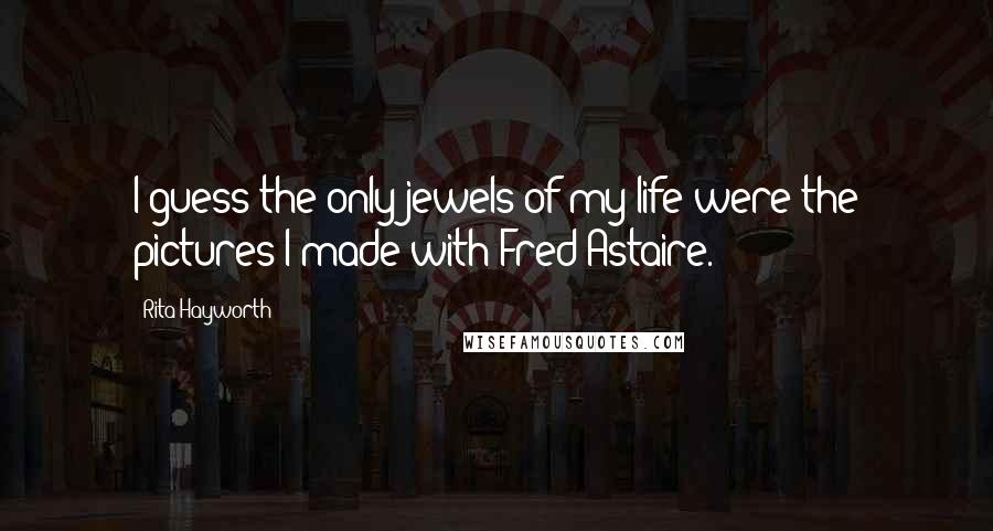 Rita Hayworth Quotes: I guess the only jewels of my life were the pictures I made with Fred Astaire.
