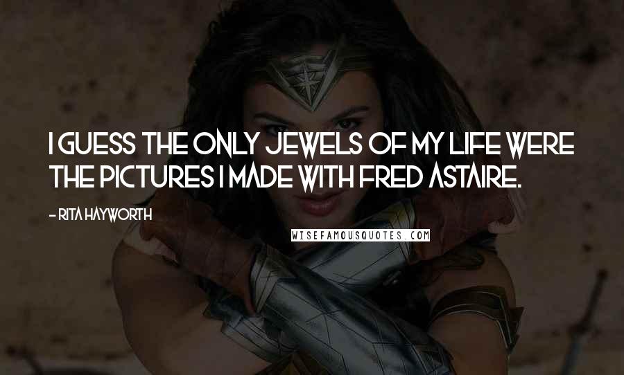 Rita Hayworth Quotes: I guess the only jewels of my life were the pictures I made with Fred Astaire.