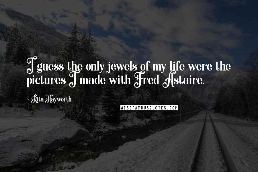 Rita Hayworth Quotes: I guess the only jewels of my life were the pictures I made with Fred Astaire.