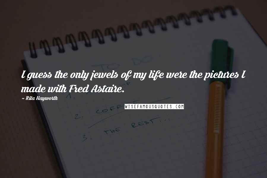 Rita Hayworth Quotes: I guess the only jewels of my life were the pictures I made with Fred Astaire.