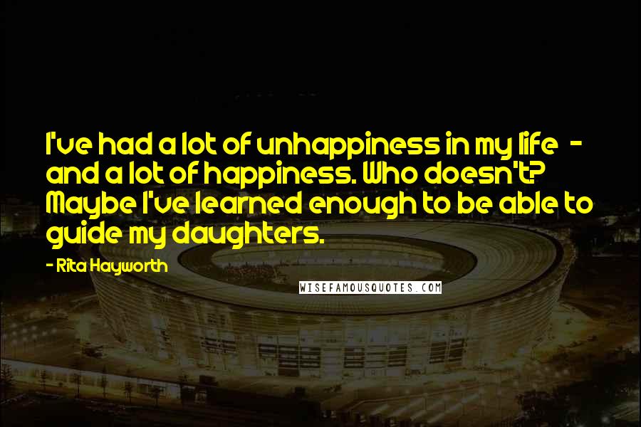 Rita Hayworth Quotes: I've had a lot of unhappiness in my life  -  and a lot of happiness. Who doesn't? Maybe I've learned enough to be able to guide my daughters.