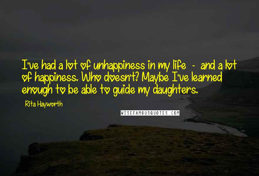 Rita Hayworth Quotes: I've had a lot of unhappiness in my life  -  and a lot of happiness. Who doesn't? Maybe I've learned enough to be able to guide my daughters.