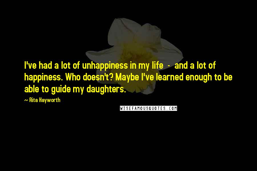 Rita Hayworth Quotes: I've had a lot of unhappiness in my life  -  and a lot of happiness. Who doesn't? Maybe I've learned enough to be able to guide my daughters.