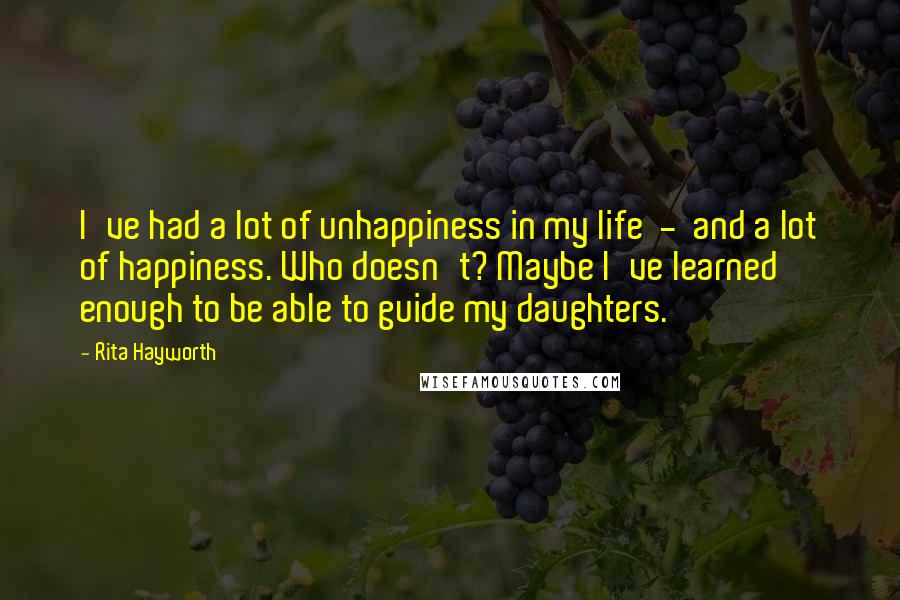 Rita Hayworth Quotes: I've had a lot of unhappiness in my life  -  and a lot of happiness. Who doesn't? Maybe I've learned enough to be able to guide my daughters.