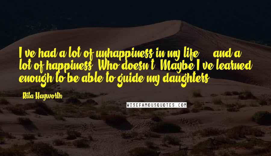 Rita Hayworth Quotes: I've had a lot of unhappiness in my life - and a lot of happiness. Who doesn't? Maybe I've learned enough to be able to guide my daughters.