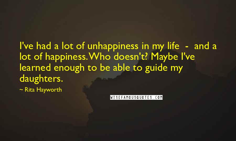 Rita Hayworth Quotes: I've had a lot of unhappiness in my life  -  and a lot of happiness. Who doesn't? Maybe I've learned enough to be able to guide my daughters.