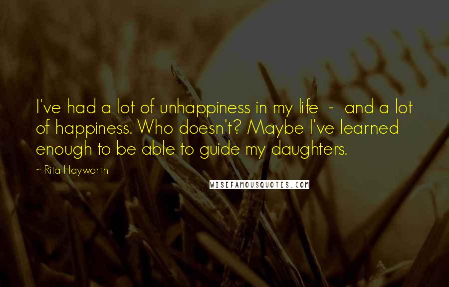 Rita Hayworth Quotes: I've had a lot of unhappiness in my life  -  and a lot of happiness. Who doesn't? Maybe I've learned enough to be able to guide my daughters.