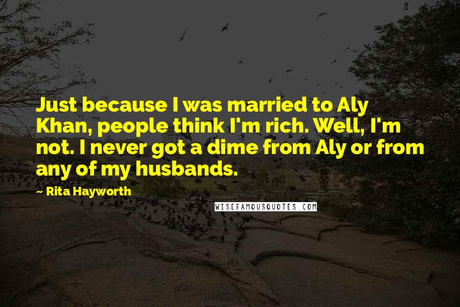 Rita Hayworth Quotes: Just because I was married to Aly Khan, people think I'm rich. Well, I'm not. I never got a dime from Aly or from any of my husbands.