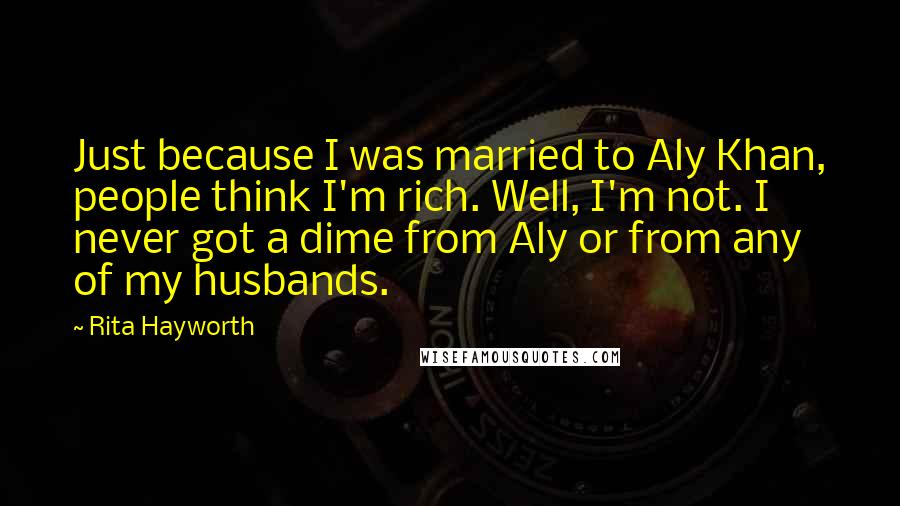 Rita Hayworth Quotes: Just because I was married to Aly Khan, people think I'm rich. Well, I'm not. I never got a dime from Aly or from any of my husbands.