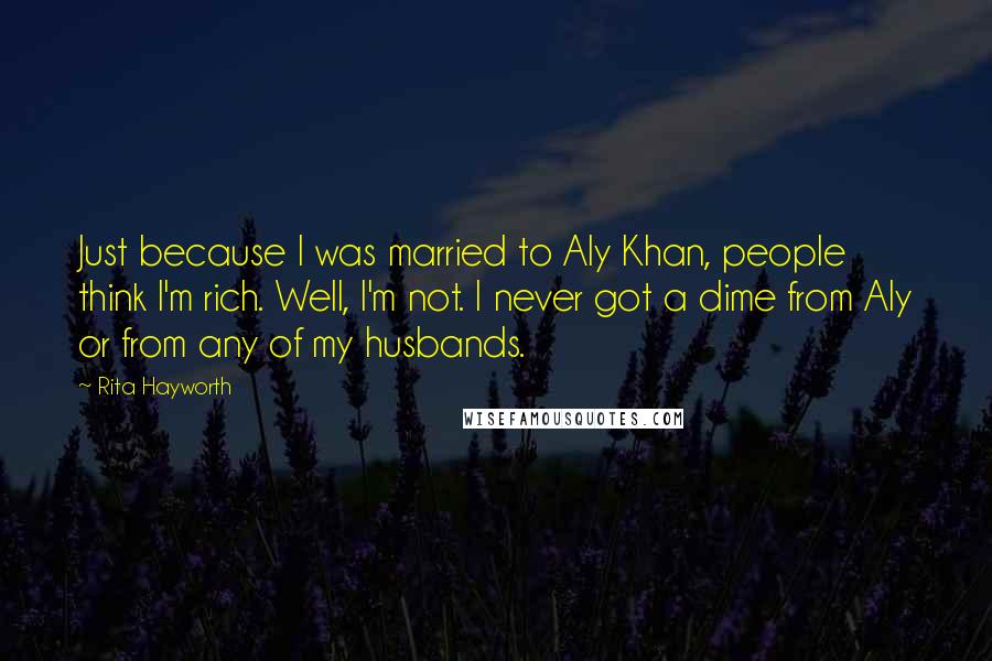 Rita Hayworth Quotes: Just because I was married to Aly Khan, people think I'm rich. Well, I'm not. I never got a dime from Aly or from any of my husbands.