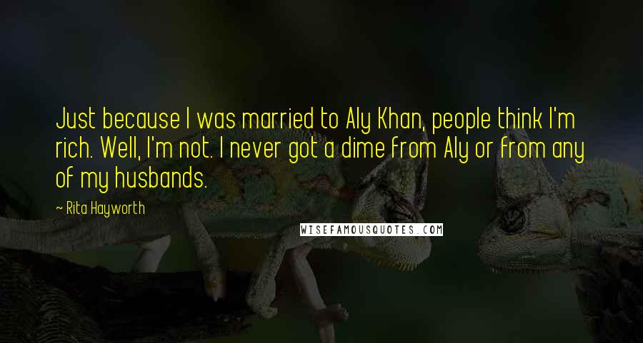 Rita Hayworth Quotes: Just because I was married to Aly Khan, people think I'm rich. Well, I'm not. I never got a dime from Aly or from any of my husbands.