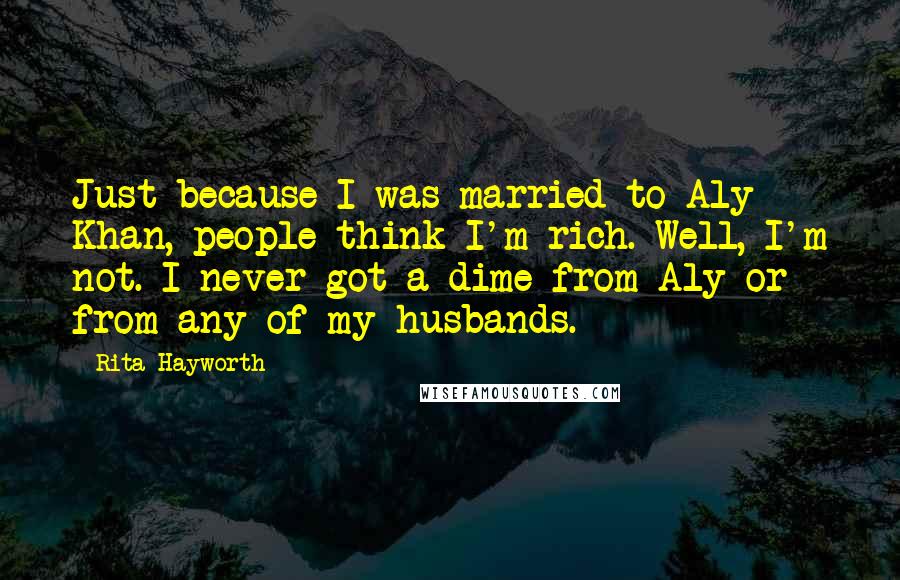 Rita Hayworth Quotes: Just because I was married to Aly Khan, people think I'm rich. Well, I'm not. I never got a dime from Aly or from any of my husbands.