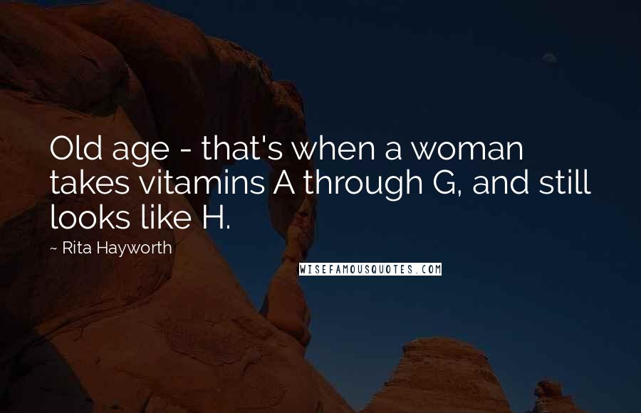 Rita Hayworth Quotes: Old age - that's when a woman takes vitamins A through G, and still looks like H.