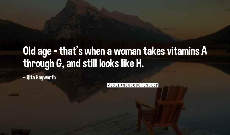 Rita Hayworth Quotes: Old age - that's when a woman takes vitamins A through G, and still looks like H.