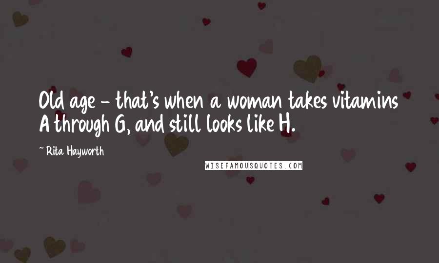 Rita Hayworth Quotes: Old age - that's when a woman takes vitamins A through G, and still looks like H.