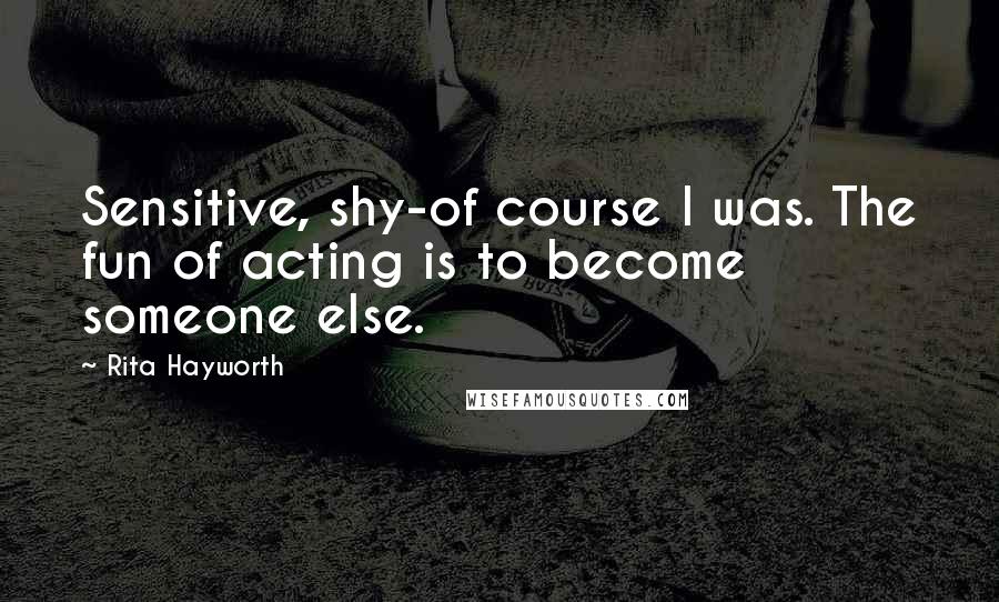 Rita Hayworth Quotes: Sensitive, shy-of course I was. The fun of acting is to become someone else.