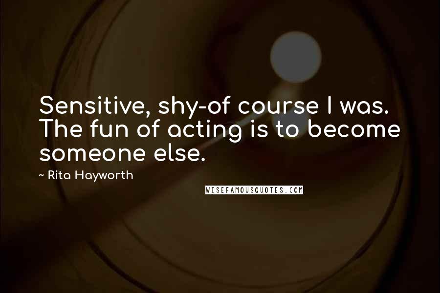 Rita Hayworth Quotes: Sensitive, shy-of course I was. The fun of acting is to become someone else.