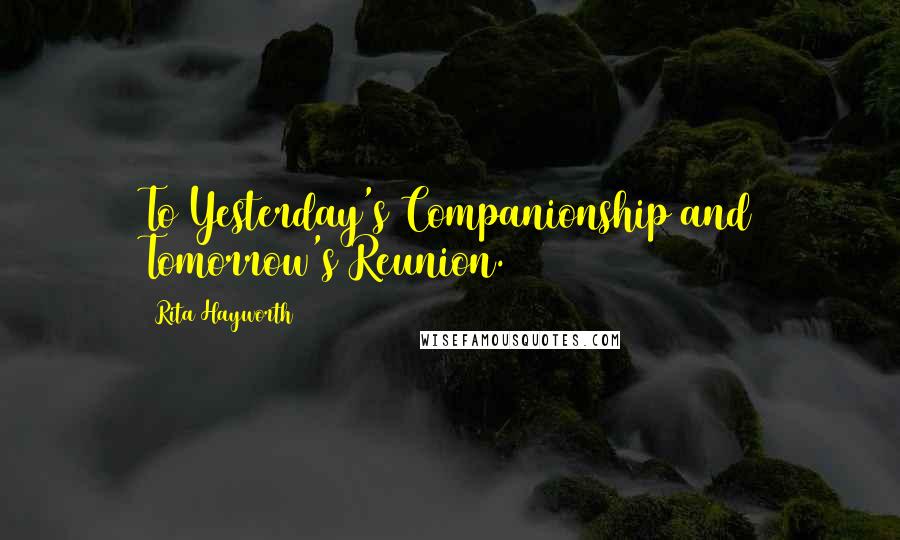 Rita Hayworth Quotes: To Yesterday's Companionship and Tomorrow's Reunion.