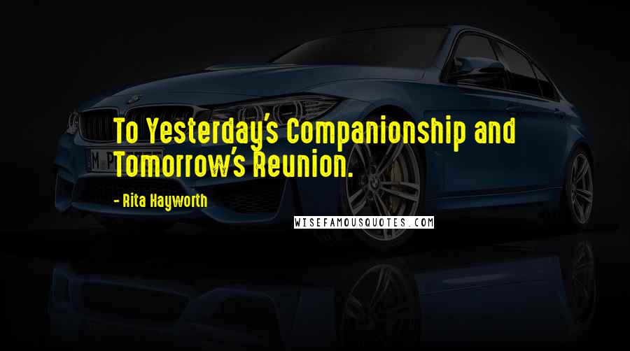 Rita Hayworth Quotes: To Yesterday's Companionship and Tomorrow's Reunion.