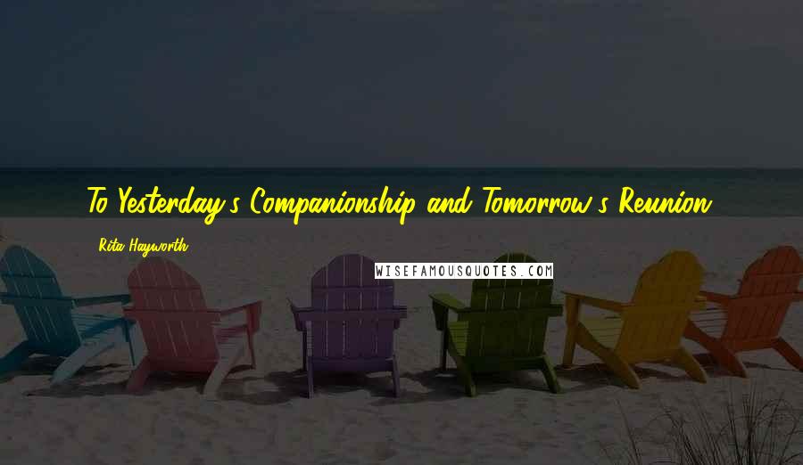 Rita Hayworth Quotes: To Yesterday's Companionship and Tomorrow's Reunion.