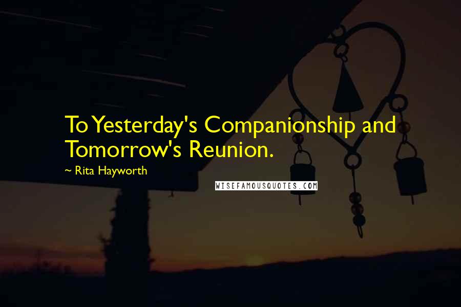 Rita Hayworth Quotes: To Yesterday's Companionship and Tomorrow's Reunion.