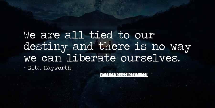 Rita Hayworth Quotes: We are all tied to our destiny and there is no way we can liberate ourselves.