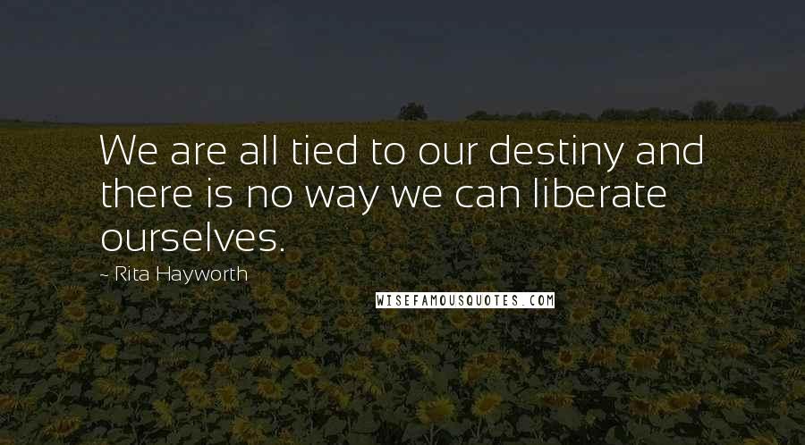 Rita Hayworth Quotes: We are all tied to our destiny and there is no way we can liberate ourselves.