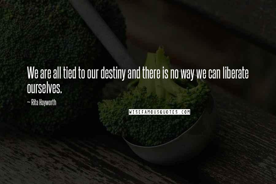 Rita Hayworth Quotes: We are all tied to our destiny and there is no way we can liberate ourselves.