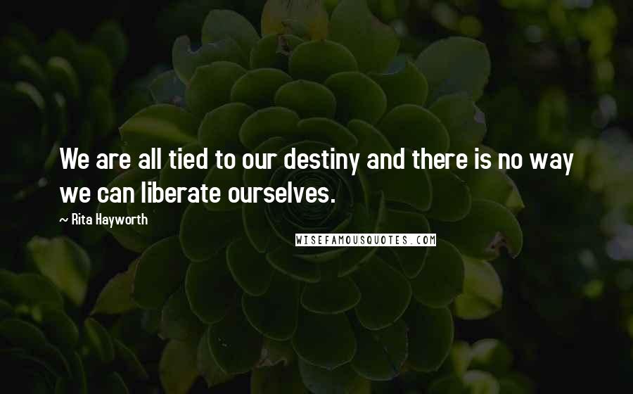 Rita Hayworth Quotes: We are all tied to our destiny and there is no way we can liberate ourselves.