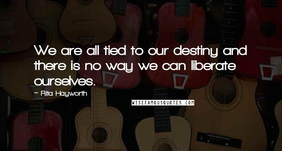 Rita Hayworth Quotes: We are all tied to our destiny and there is no way we can liberate ourselves.