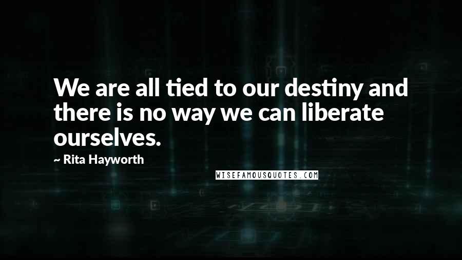 Rita Hayworth Quotes: We are all tied to our destiny and there is no way we can liberate ourselves.
